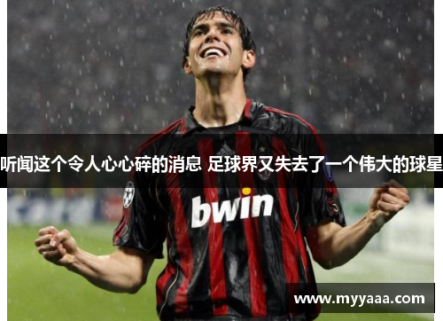 听闻这个令人心心碎的消息 足球界又失去了一个伟大的球星