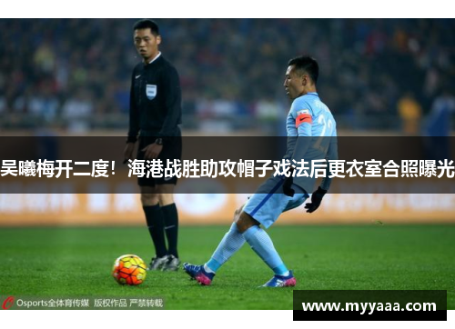 吴曦梅开二度！海港战胜助攻帽子戏法后更衣室合照曝光